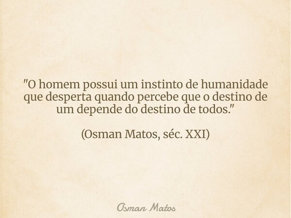 "O homem possui um instinto de humanidade que desperta quando percebe que o destino de um depende do destino de todos." (Osman Matos, séc. XXI)... Frase de Osman Matos.