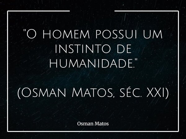"O homem possui um instinto de humanidade." (Osman Matos, séc. XXI)... Frase de Osman Matos.
