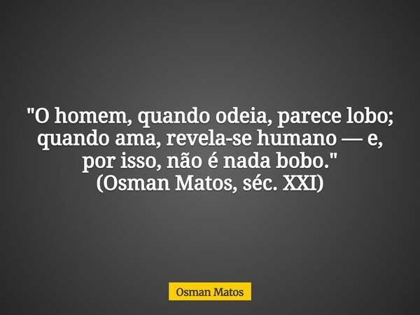 "O homem, quando odeia, parece lobo; quando ama, revela-se humano — e, por isso, não é nada bobo." (Osman Matos, séc. XXI)... Frase de Osman Matos.