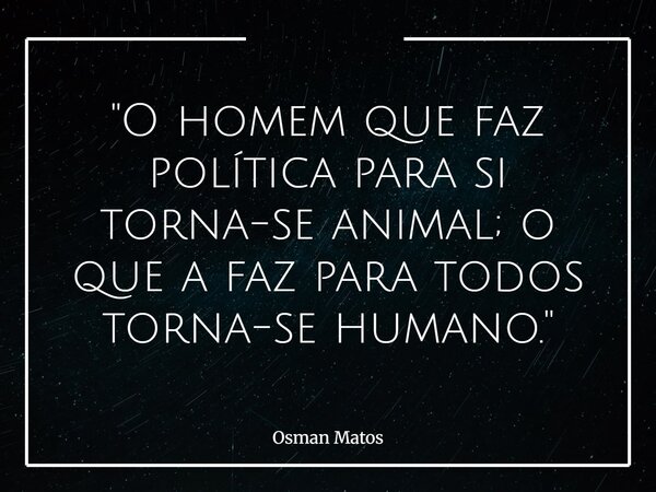 "O homem que faz política para si torna-se animal; o que a faz para todos torna-se humano."... Frase de Osman Matos.