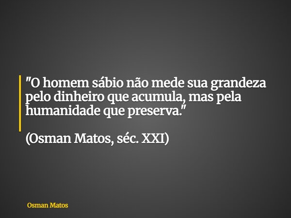 "O homem sábio não mede sua grandeza pelo dinheiro que acumula, mas pela humanidade que preserva." (Osman Matos, séc. XXI)... Frase de Osman Matos.