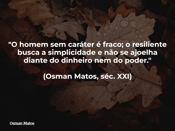 "O homem sem caráter é fraco; o resiliente busca a simplicidade e não se ajoelha diante do dinheiro nem do poder." (Osman Matos, séc. XXI)... Frase de Osman Matos.