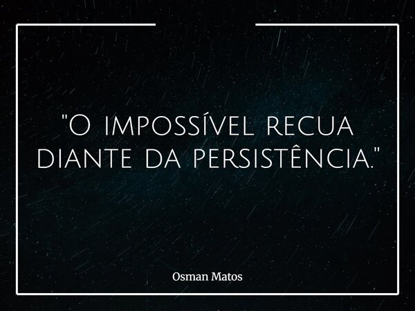 "O impossível recua diante da persistência."... Frase de Osman Matos.