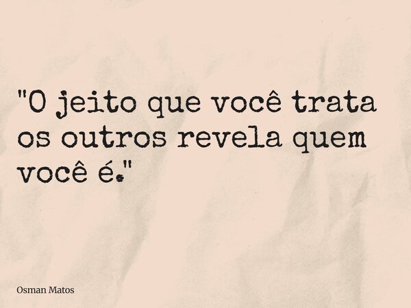 "O jeito que você trata os outros revela quem você é."... Frase de Osman Matos.
