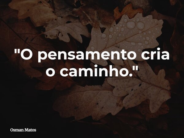 "O pensamento cria o caminho."... Frase de Osman Matos.