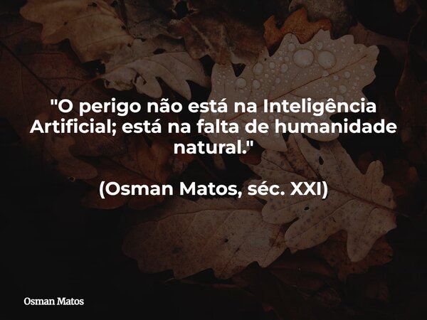 "O perigo não está na Inteligência Artificial; está na falta de humanidade natural." (Osman Matos, séc. XXI)... Frase de Osman Matos.