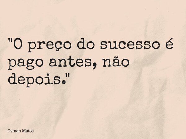 "O preço do sucesso é pago antes, não depois."... Frase de Osman Matos.