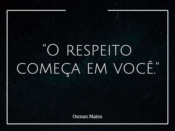 "O respeito começa em você."... Frase de Osman Matos.