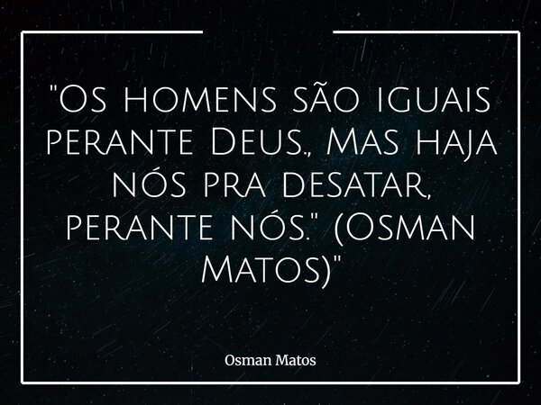 "Os homens são iguais perante Deus., Mas haja nós pra desatar, perante nós." (Osman Matos)"... Frase de Osman Matos.
