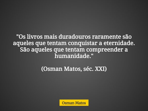 "Os livros mais duradouros raramente são aqueles que tentam conquistar a eternidade. São aqueles que tentam compreender a humanidade." (Osman Matos, s... Frase de Osman Matos.