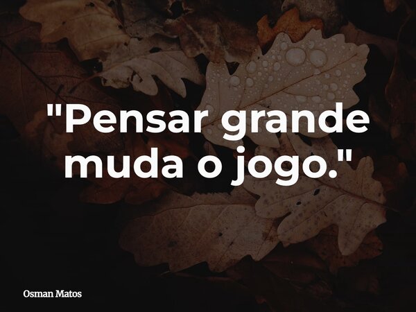 "Pensar grande muda o jogo."... Frase de Osman Matos.