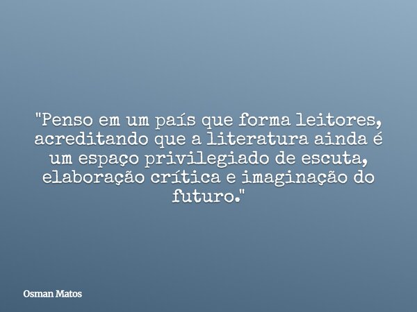 "Penso em um país que forma leitores, acreditando que a literatura ainda é um espaço privilegiado de escuta, elaboração crítica e imaginação do futuro.&quo... Frase de Osman Matos.