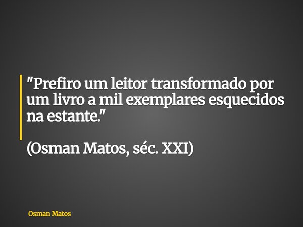 "Prefiro um leitor transformado por um livro a mil exemplares esquecidos na estante." (Osman Matos, séc. XXI)... Frase de Osman Matos.
