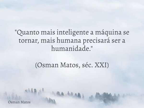 "Quanto mais inteligente a máquina se tornar, mais humana precisará ser a humanidade." (Osman Matos, séc. XXI)... Frase de Osman Matos.