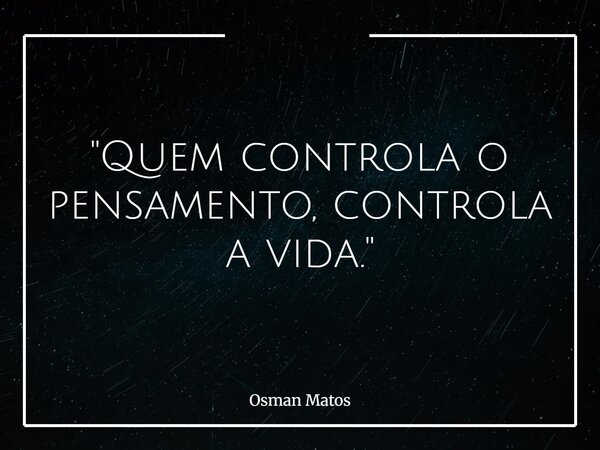 "Quem controla o pensamento, controla a vida."... Frase de Osman Matos.
