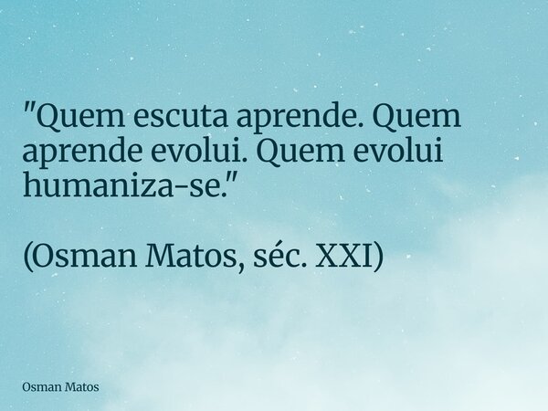 "Quem escuta aprende. Quem aprende evolui. Quem evolui humaniza-se." (Osman Matos, séc. XXI)... Frase de Osman Matos.
