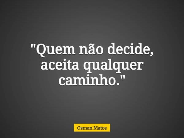 "Quem não decide, aceita qualquer caminho."... Frase de Osman Matos.