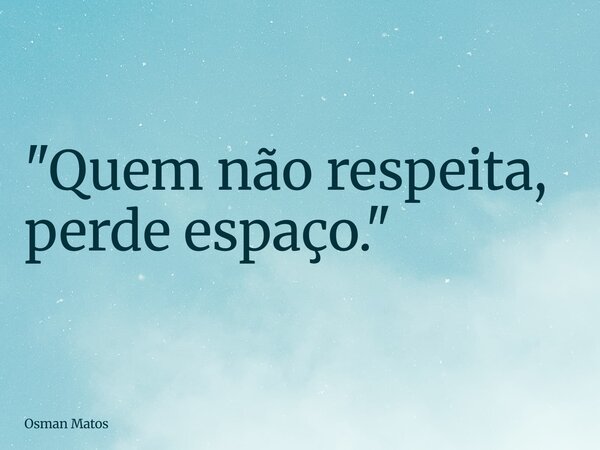 "Quem não respeita, perde espaço."... Frase de Osman Matos.