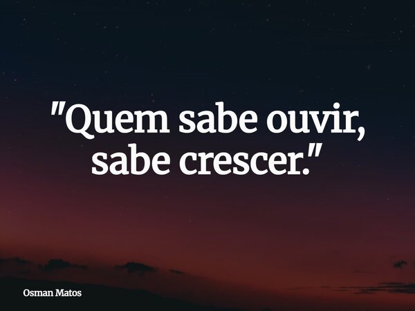"Quem sabe ouvir, sabe crescer."... Frase de Osman Matos.