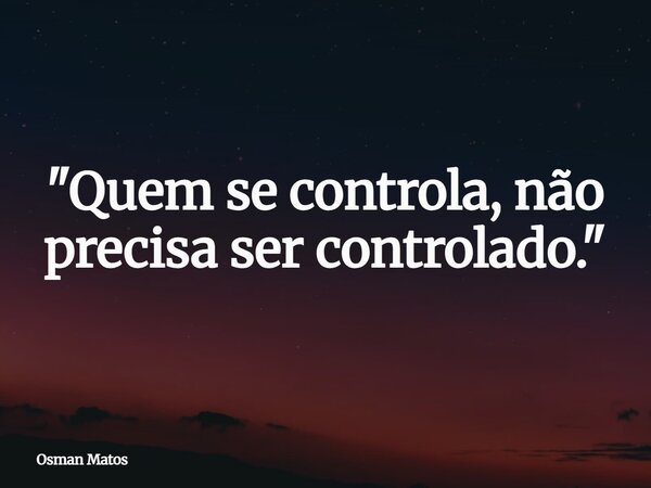 "Quem se controla, não precisa ser controlado."... Frase de Osman Matos.