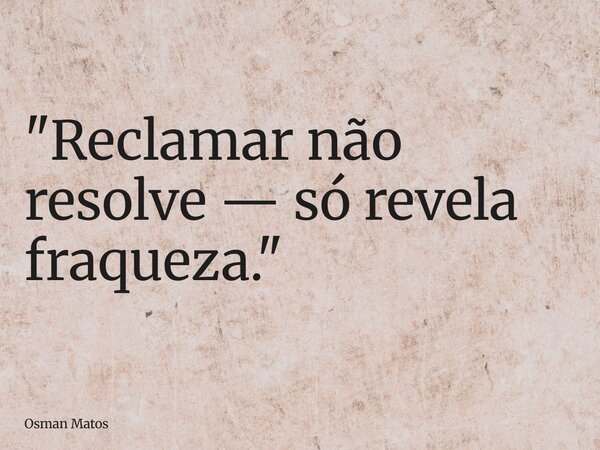 "Reclamar não resolve — só revela fraqueza."... Frase de Osman Matos.