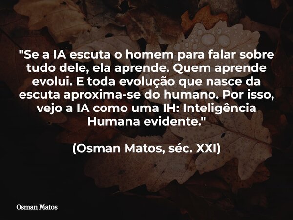 "Se a IA escuta o homem para falar sobre tudo dele, ela aprende. Quem aprende evolui. E toda evolução que nasce da escuta aproxima-se do humano. Por isso, ... Frase de Osman Matos.