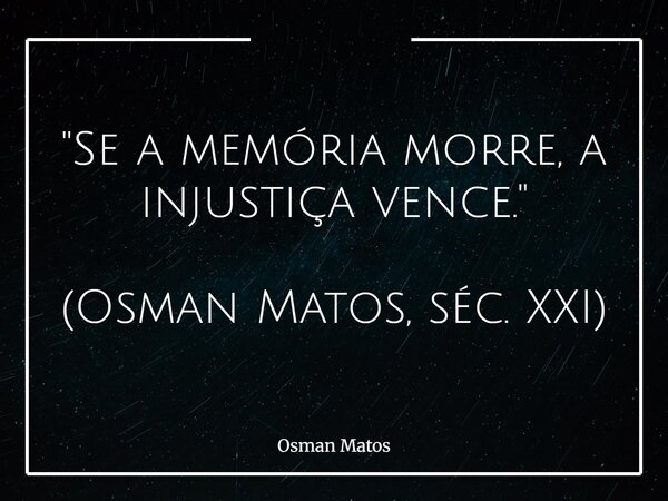 "Se a memória morre, a injustiça vence." (Osman Matos, séc. XXI)... Frase de Osman Matos.