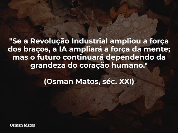 "Se a Revolução Industrial ampliou a força dos braços, a IA ampliará a força da mente; mas o futuro continuará dependendo da grandeza do coração humano.&qu... Frase de Osman Matos.