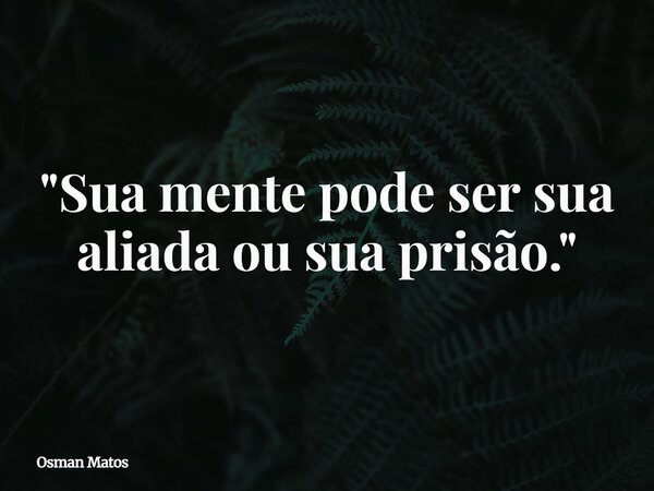 "Sua mente pode ser sua aliada ou sua prisão."... Frase de Osman Matos.