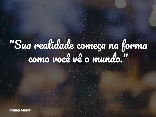 "Sua realidade começa na forma como você vê o mundo."... Frase de Osman Matos.