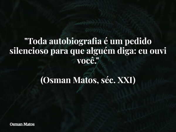 "Toda autobiografia é um pedido silencioso para que alguém diga: eu ouvi você." (Osman Matos, séc. XXI)... Frase de Osman Matos.