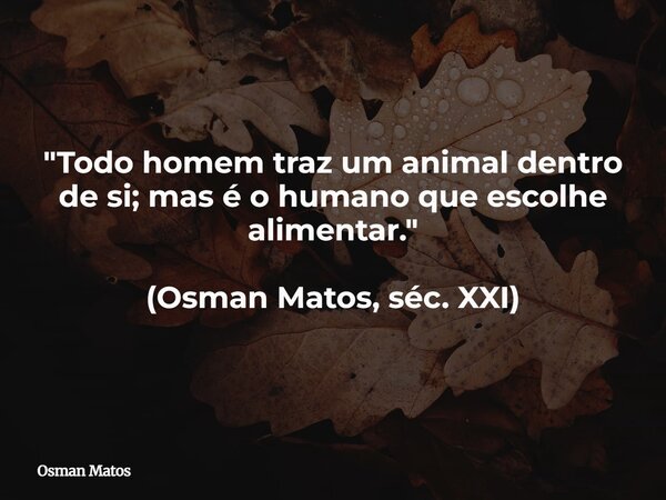 "Todo homem traz um animal dentro de si; mas é o humano que escolhe alimentar." (Osman Matos, séc. XXI)... Frase de Osman Matos.