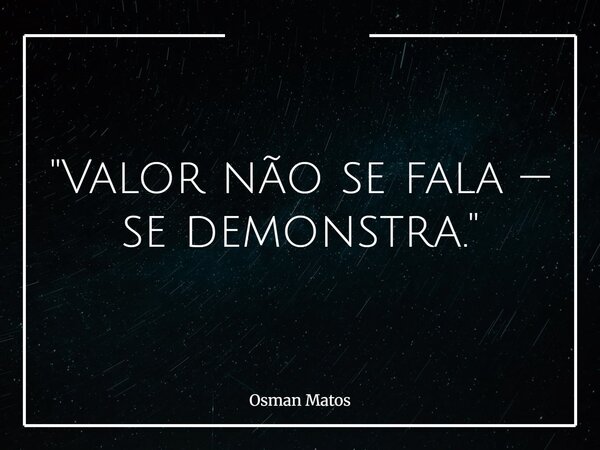 "Valor não se fala — se demonstra."... Frase de Osman Matos.