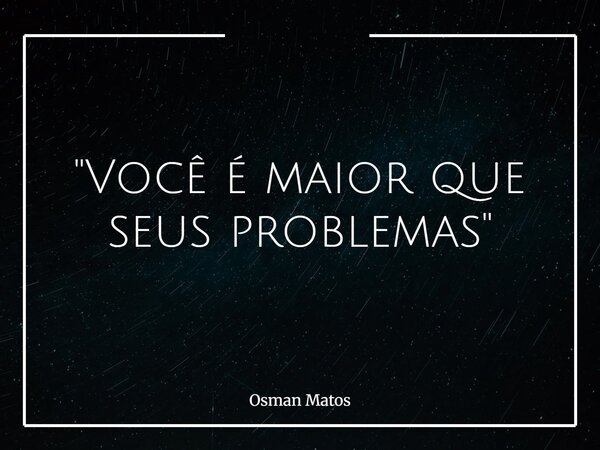 "Você é maior que seus problemas"... Frase de Osman Matos.