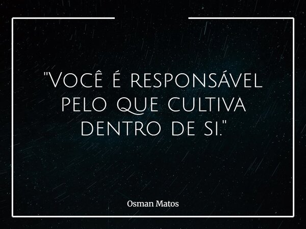 "Você é responsável pelo que cultiva dentro de si."... Frase de Osman Matos.
