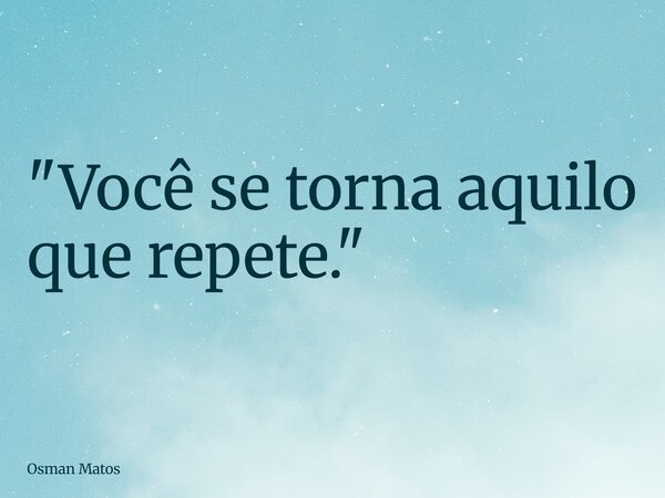 "Você se torna aquilo que repete."... Frase de Osman Matos.