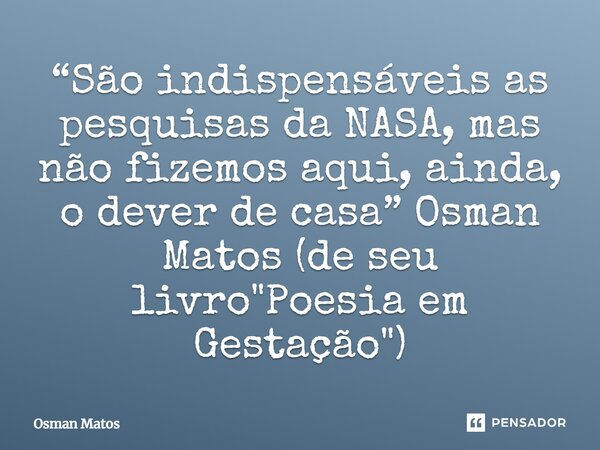 ⁠“São indispensáveis as pesquisas da NASA, mas não fizemos aqui, ainda, o dever de casa” Osman Matos (de seu livro "Poesia em Gestação")... Frase de Osman Matos.