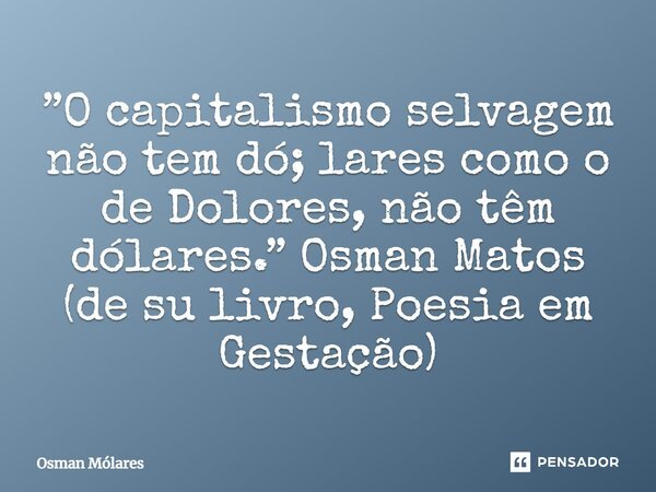 ⁠”O capitalismo selvagem não tem dó; lares como o de Dolores, não têm dólares.” Osman Matos (de su livro, Poesia em Gestação)... Frase de Osman Mólares.