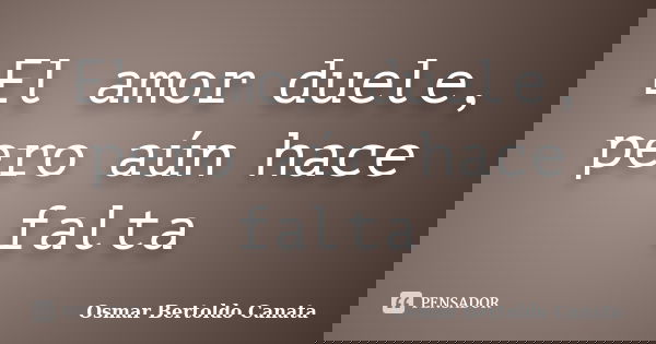El amor duele, pero aún hace falta... Frase de Osmar Bertoldo Canata.