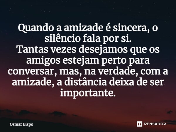 ⁠Quando a amizade é sincera, o silêncio fala por si. Tantas vezes desejamos que os amigos estejam perto para conversar, mas, na verdade, com a amizade, a distân... Frase de Osmar Bispo.