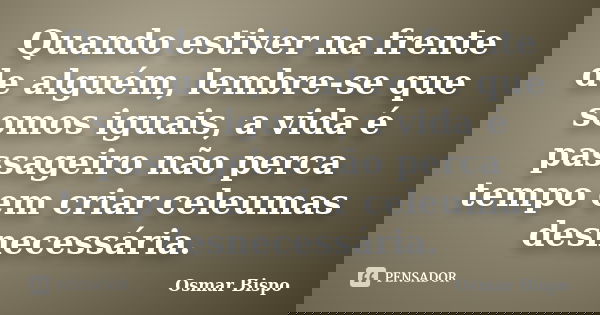 Quando estiver na frente de alguém, lembre-se que somos iguais, a vida é passageiro não perca tempo em criar celeumas desnecessária.... Frase de Osmar Bispo.