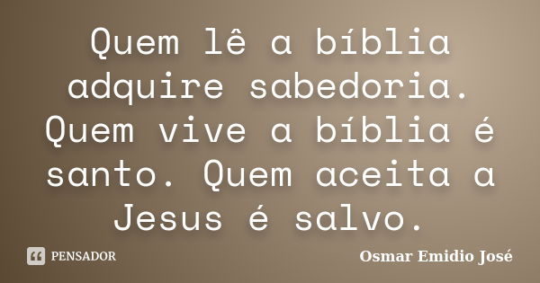 Quem lê a bíblia adquire sabedoria. Quem vive a bíblia é santo. Quem aceita a Jesus é salvo.... Frase de Osmar Emidio José.