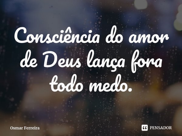 ⁠Consciência do amor de Deus lança fora todo medo.... Frase de Osmar Ferreira.