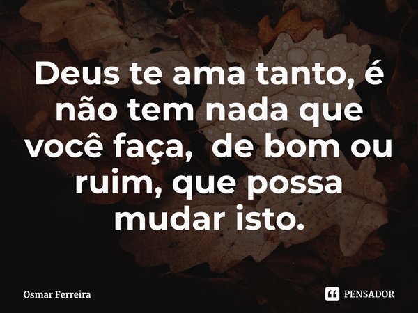 ⁠Deus te ama tanto, é não tem nada que você faça, de bom ou ruim, que possa mudar isto.... Frase de Osmar Ferreira.