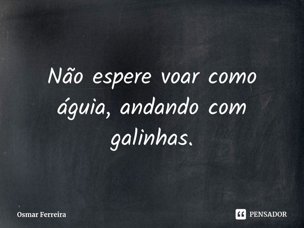 ⁠Não espere voar como águia, andando com galinhas.... Frase de Osmar Ferreira.