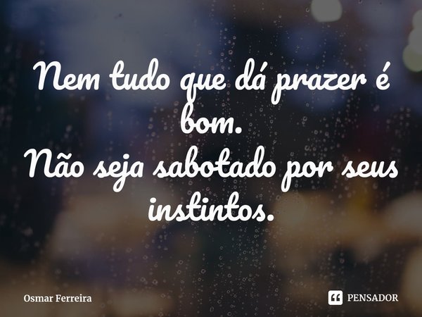 ⁠Nem tudo que dá prazer é bom.
Não seja sabotado por seus instintos.... Frase de Osmar Ferreira.