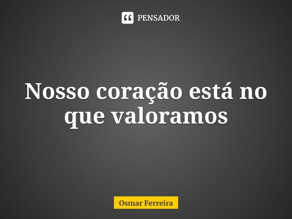 ⁠Nosso coração está no que valoramos... Frase de Osmar Ferreira.