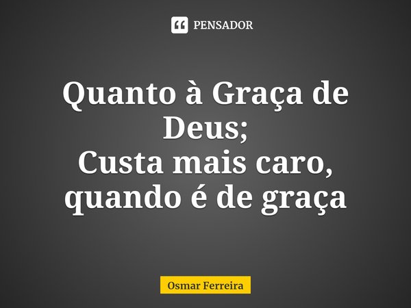 ⁠Quanto à Graça de Deus;
Custa mais caro, quando é de graça... Frase de Osmar Ferreira.