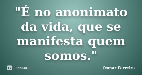 "É no anonimato da vida, que se manifesta quem somos."... Frase de Osmar Ferreira.