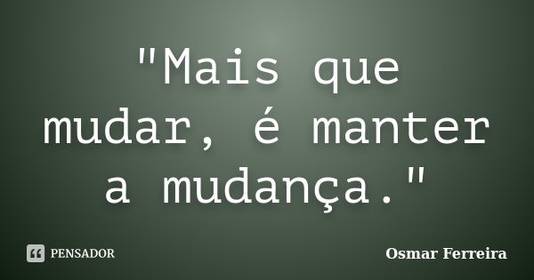 "Mais que mudar, é manter a mudança."... Frase de Osmar Ferreira.